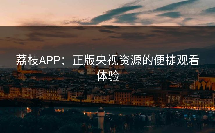 荔枝APP：正版央视资源的便捷观看体验