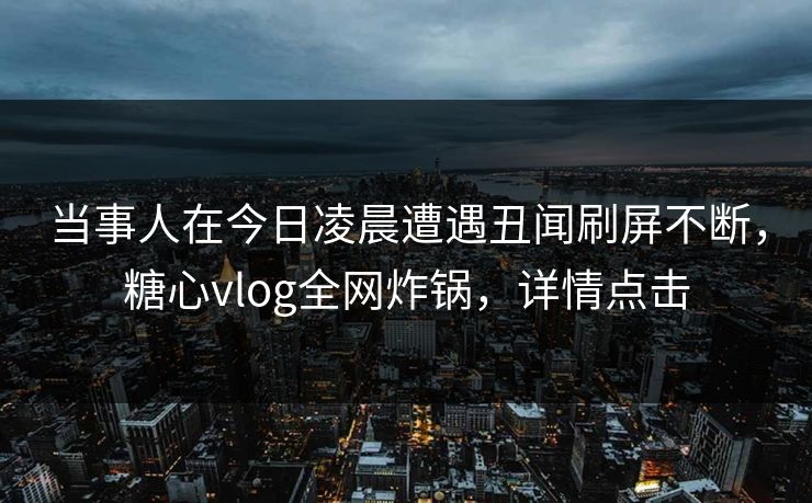 当事人在今日凌晨遭遇丑闻刷屏不断,糖心vlog全网炸锅,详情点击 当事人在今日凌晨遭遇丑闻刷屏不断,糖心vlog全网炸锅,详情点击