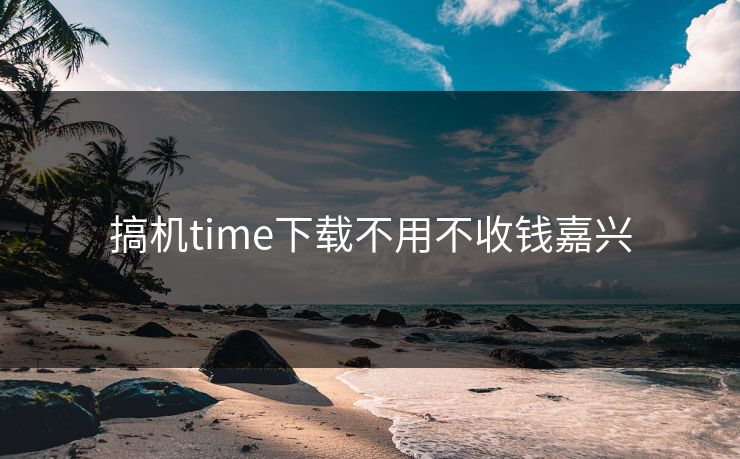搞机time下载不用不收钱嘉兴 搞机time下载不用不收钱嘉兴