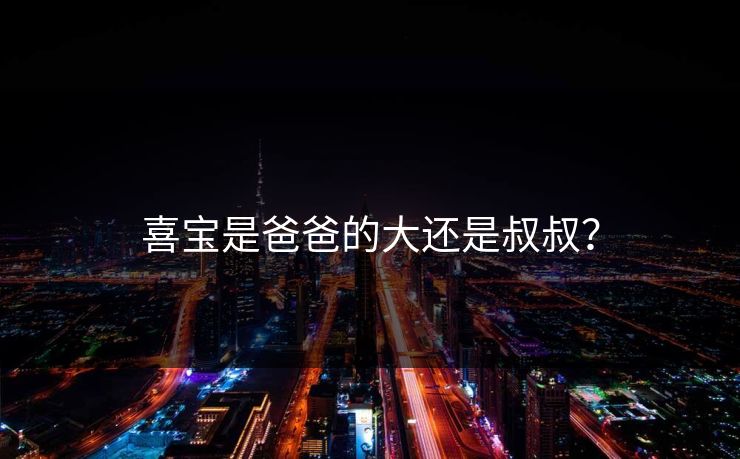 喜宝是爸爸的大还是叔叔? 喜宝是爸爸的大还是叔叔?