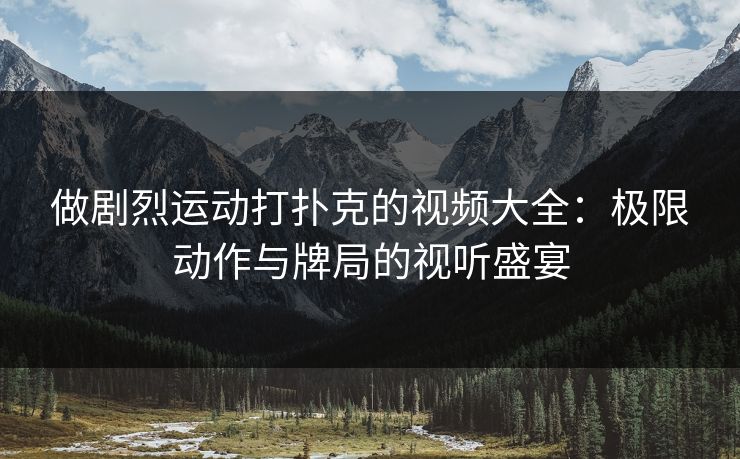 做剧烈运动打扑克的视频大全:极限动作与牌局的视听盛宴 做剧烈运动打扑克的视频大全:极限动作与牌局的视听盛宴