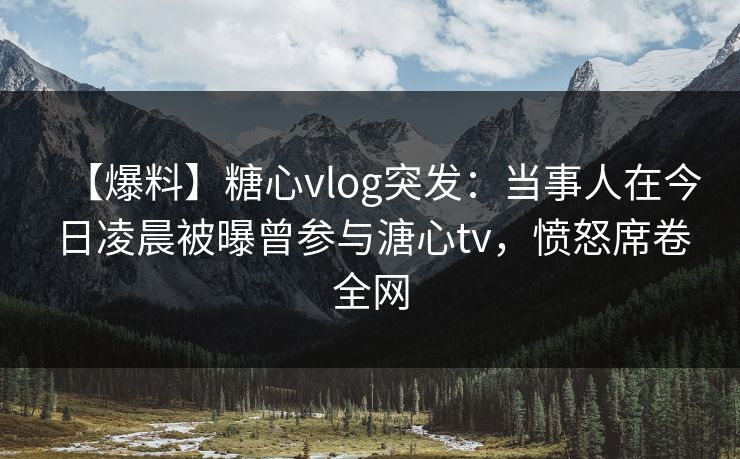 【爆料】糖心vlog突发:当事人在今日凌晨被曝曾参与溏心tv,愤怒席卷全网 【爆料】糖心vlog突发:当事人在今日凌晨被曝曾参与溏心tv,愤怒席卷全网