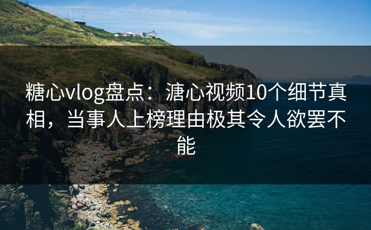 糖心vlog盘点:溏心视频10个细节真相,当事人上榜理由极其令人欲罢不能 糖心vlog盘点:溏心视频10个细节真相,当事人上榜理由极其令人欲罢不能