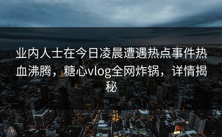 业内人士在今日凌晨遭遇热点事件热血沸腾,糖心vlog全网炸锅,详情揭秘 业内人士在今日凌晨遭遇热点事件热血沸腾,糖心vlog全网炸锅,详情揭秘