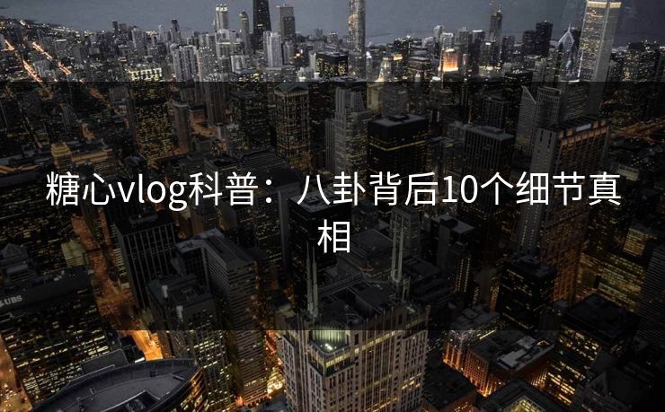 糖心vlog科普：八卦背后10个细节真相