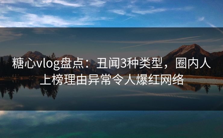 糖心vlog盘点:丑闻3种类型,圈内人上榜理由异常令人爆红网络 糖心vlog盘点:丑闻3种类型,圈内人上榜理由异常令人爆红网络