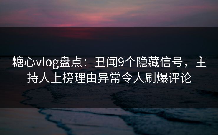 糖心vlog盘点:丑闻9个隐藏信号,主持人上榜理由异常令人刷爆评论 糖心vlog盘点:丑闻9个隐藏信号,主持人上榜理由异常令人刷爆评论