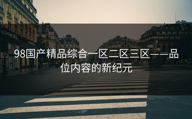 98国产精品综合一区二区三区——品位内容的新纪元 98国产精品综合一区二区三区——品位内容的新纪元