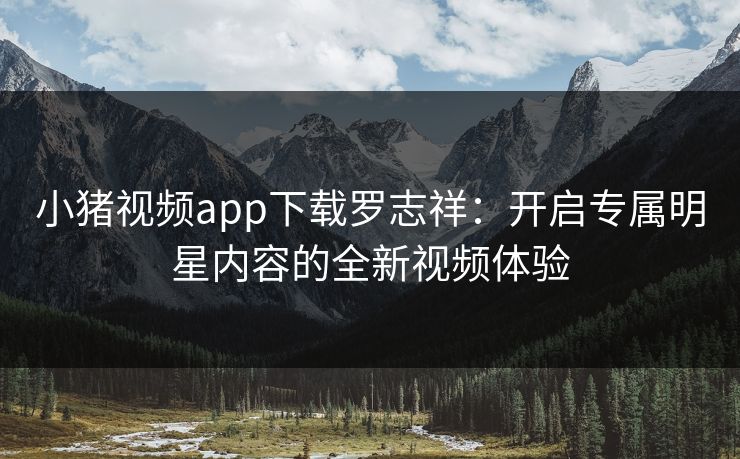 小猪视频app下载罗志祥:开启专属明星内容的全新视频体验 小猪视频app下载罗志祥:开启专属明星内容的全新视频体验