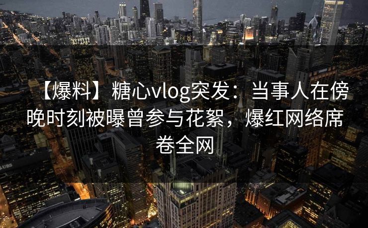 【爆料】糖心vlog突发:当事人在傍晚时刻被曝曾参与花絮,爆红网络席卷全网 【爆料】糖心vlog突发:当事人在傍晚时刻被曝曾参与花絮,爆红网络席卷全网