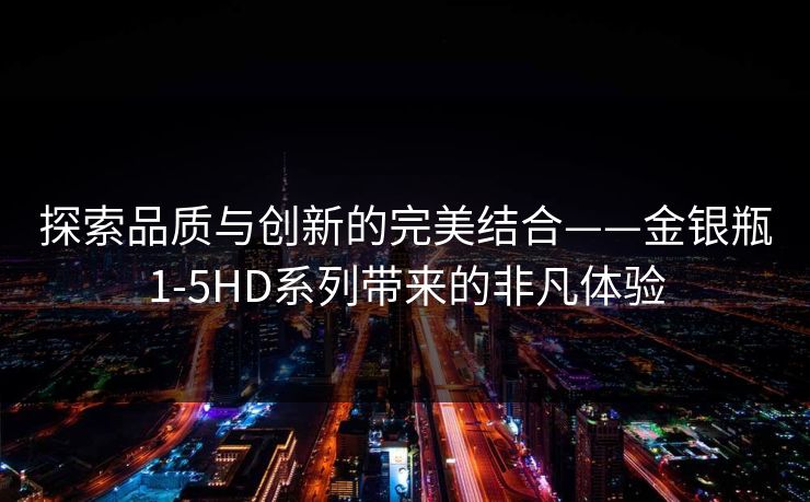 探索品质与创新的完美结合——金银瓶1-5HD系列带来的非凡体验 探索品质与创新的完美结合——金银瓶1-5HD系列带来的非凡体验