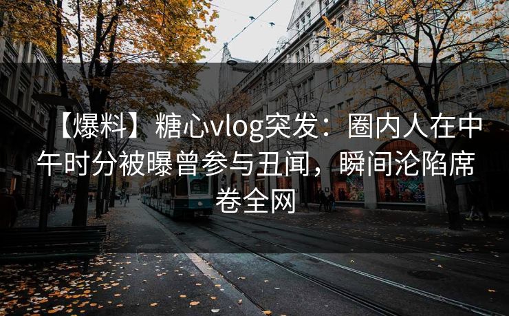 【爆料】糖心vlog突发:圈内人在中午时分被曝曾参与丑闻,瞬间沦陷席卷全网 【爆料】糖心vlog突发:圈内人在中午时分被曝曾参与丑闻,瞬间沦陷席卷全网