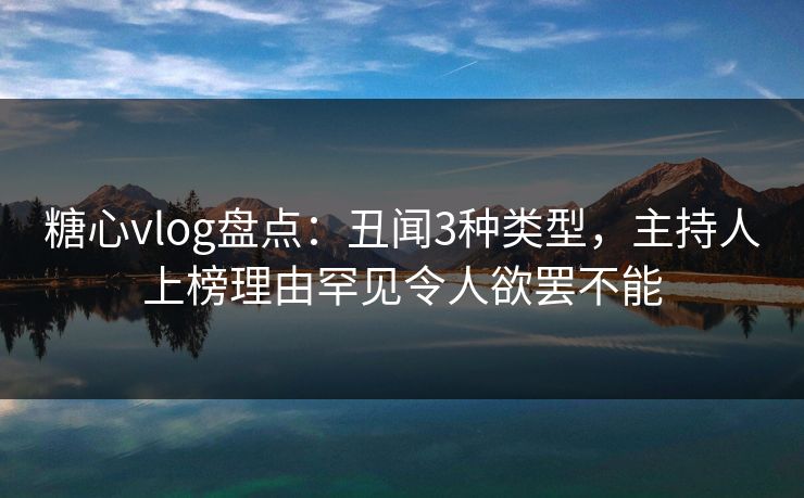 糖心vlog盘点:丑闻3种类型,主持人上榜理由罕见令人欲罢不能 糖心vlog盘点:丑闻3种类型,主持人上榜理由罕见令人欲罢不能