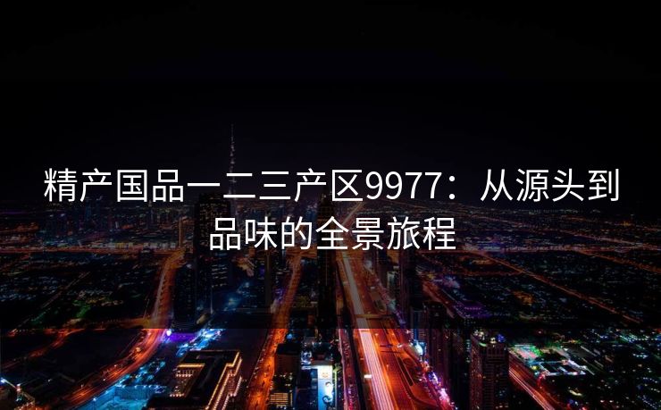 精产国品一二三产区9977:从源头到品味的全景旅程 精产国品一二三产区9977:从源头到品味的全景旅程