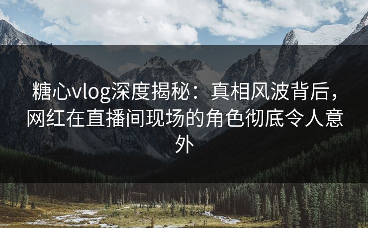 糖心vlog深度揭秘:真相风波背后,网红在直播间现场的角色彻底令人意外 糖心vlog深度揭秘:真相风波背后,网红在直播间现场的角色彻底令人意外