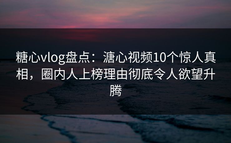 糖心vlog盘点:溏心视频10个惊人真相,圈内人上榜理由彻底令人欲望升腾 糖心vlog盘点:溏心视频10个惊人真相,圈内人上榜理由彻底令人欲望升腾