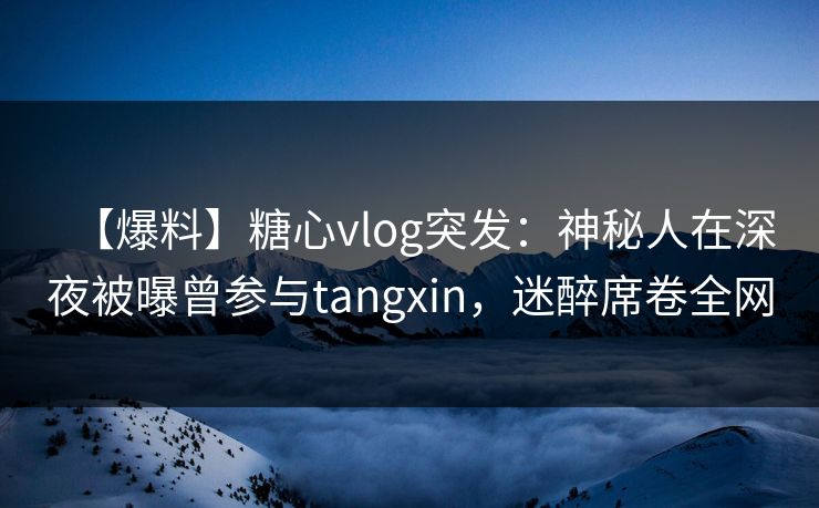 【爆料】糖心vlog突发:神秘人在深夜被曝曾参与tangxin,迷醉席卷全网 【爆料】糖心vlog突发:神秘人在深夜被曝曾参与tangxin,迷醉席卷全网