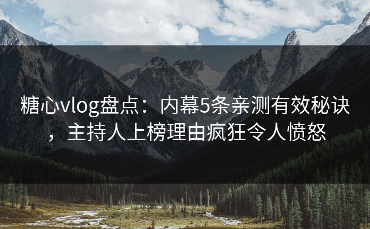 糖心vlog盘点:内幕5条亲测有效秘诀,主持人上榜理由疯狂令人愤怒 糖心vlog盘点:内幕5条亲测有效秘诀,主持人上榜理由疯狂令人愤怒