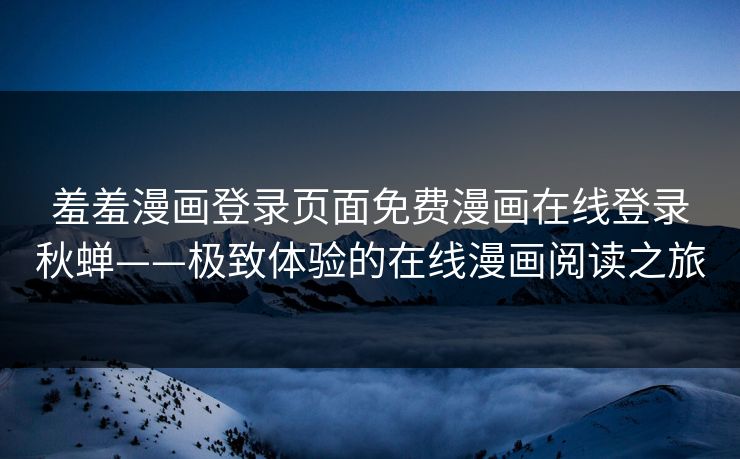 羞羞漫画登录页面免费漫画在线登录秋蝉——极致体验的在线漫画阅读之旅