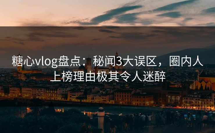 糖心vlog盘点：秘闻3大误区，圈内人上榜理由极其令人迷醉
