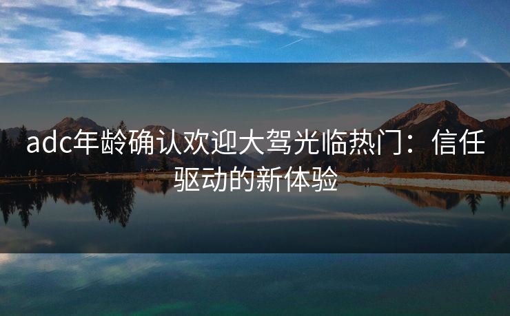 adc年龄确认欢迎大驾光临热门:信任驱动的新体验 adc年龄确认欢迎大驾光临热门:信任驱动的新体验