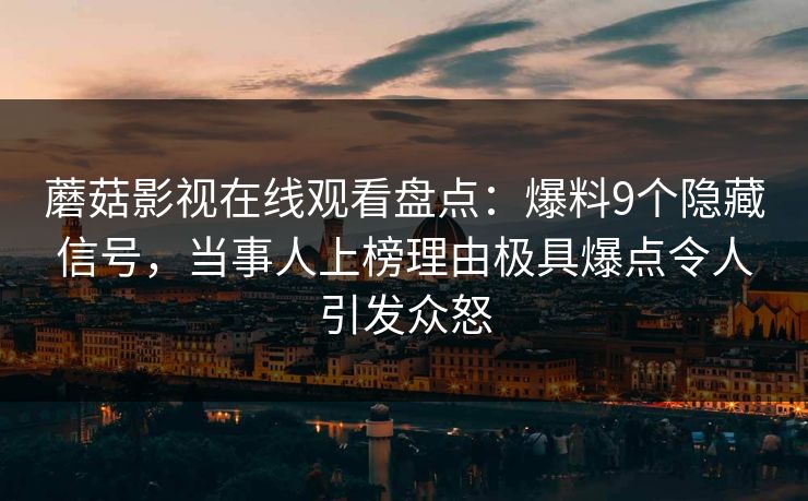 蘑菇影视在线观看盘点:爆料9个隐藏信号,当事人上榜理由极具爆点令人引发众怒 蘑菇影视在线观看盘点:爆料9个隐藏信号,当事人上榜理由极具爆点令人引发众怒