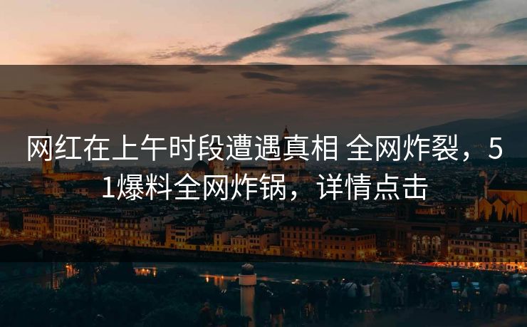 网红在上午时段遭遇真相 全网炸裂，51爆料全网炸锅，详情点击