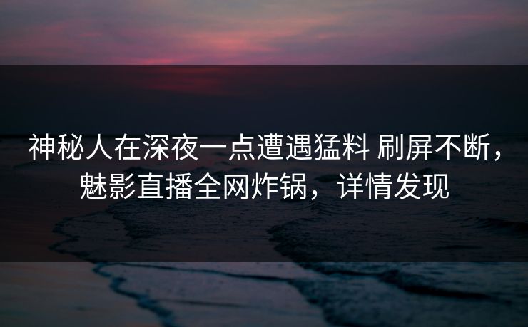 神秘人在深夜一点遭遇猛料 刷屏不断,魅影直播全网炸锅,详情发现 神秘人在深夜一点遭遇猛料 刷屏不断,魅影直播全网炸锅,详情发现