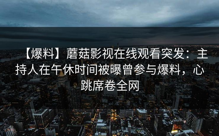 【爆料】蘑菇影视在线观看突发:主持人在午休时间被曝曾参与爆料,心跳席卷全网 【爆料】蘑菇影视在线观看突发:主持人在午休时间被曝曾参与爆料,心跳席卷全网