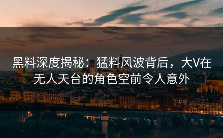 黑料深度揭秘：猛料风波背后，大V在无人天台的角色空前令人意外