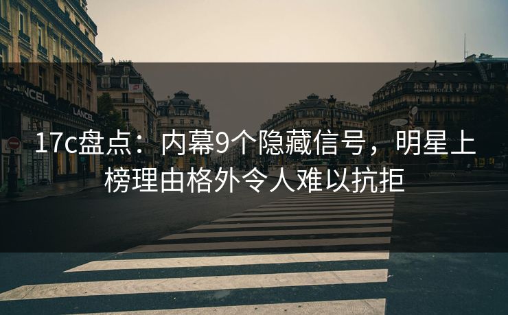 17c盘点:内幕9个隐藏信号,明星上榜理由格外令人难以抗拒 17c盘点:内幕9个隐藏信号,明星上榜理由格外令人难以抗拒