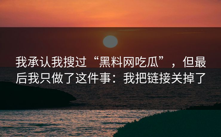 我承认我搜过“黑料网吃瓜”，但最后我只做了这件事：我把链接关掉了