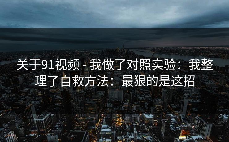 关于91视频 - 我做了对照实验：我整理了自救方法：最狠的是这招