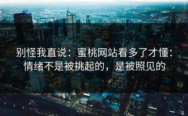 别怪我直说：蜜桃网站看多了才懂：情绪不是被挑起的，是被照见的