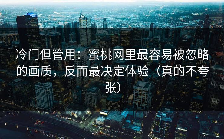 冷门但管用:蜜桃网里最容易被忽略的画质,反而最决定体验(真的不夸张) 冷门但管用:蜜桃网里最容易被忽略的画质,反而最决定体验(真的不夸张)