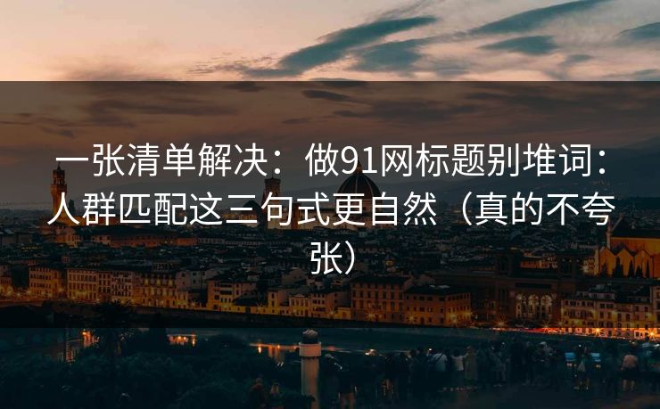 一张清单解决：做91网标题别堆词：人群匹配这三句式更自然（真的不夸张）