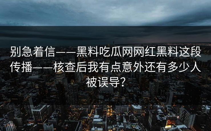 别急着信——黑料吃瓜网网红黑料这段传播——核查后我有点意外还有多少人被误导？