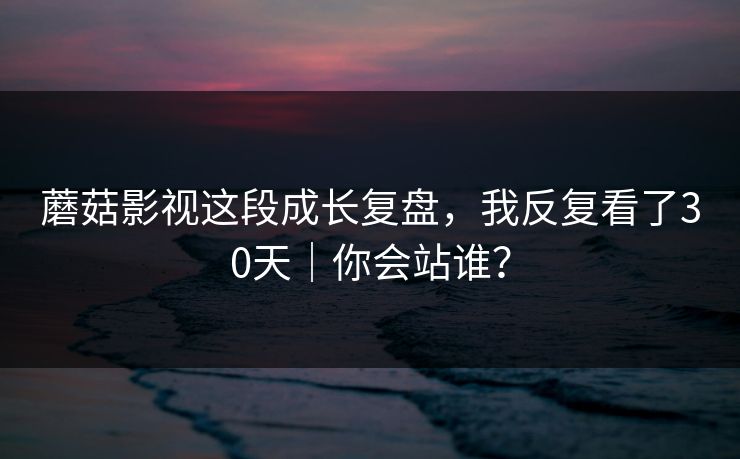蘑菇影视这段成长复盘,我反复看了30天|你会站谁? 蘑菇影视这段成长复盘,我反复看了30天|你会站谁?