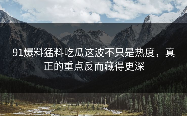 91爆料猛料吃瓜这波不只是热度，真正的重点反而藏得更深