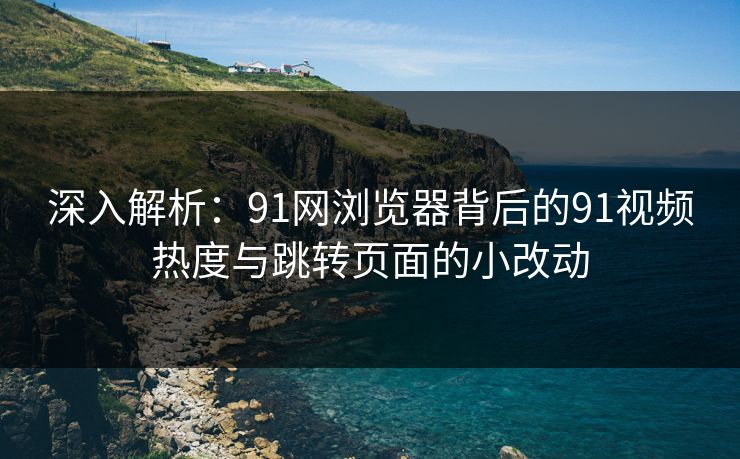 深入解析:91网浏览器背后的91视频热度与跳转页面的小改动 深入解析:91网浏览器背后的91视频热度与跳转页面的小改动